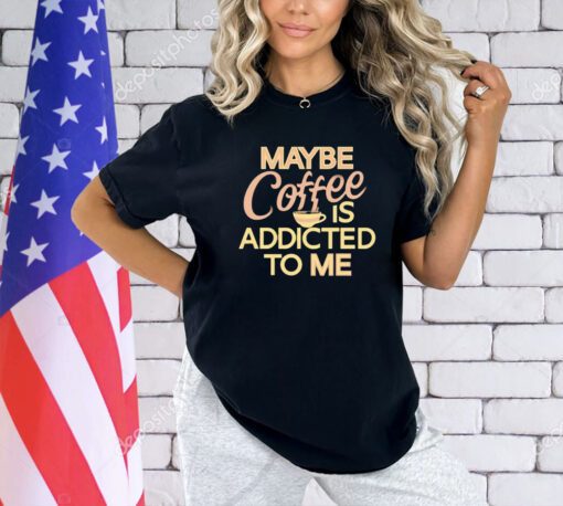 Maybe coffee is addicted to me T-shirt