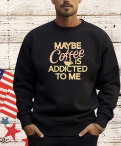 Maybe coffee is addicted to me T-shirt