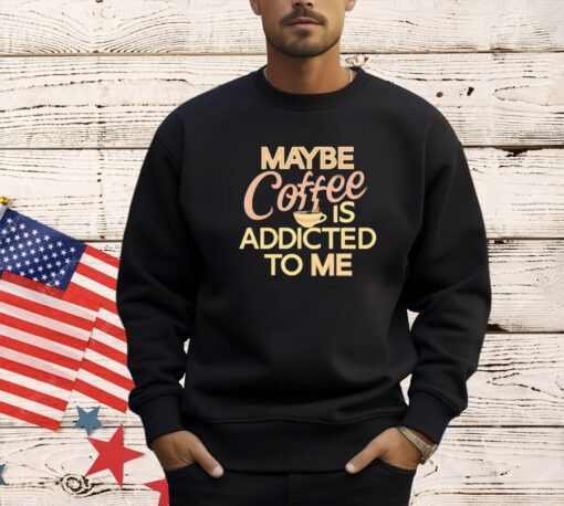 Maybe coffee is addicted to me T-shirt