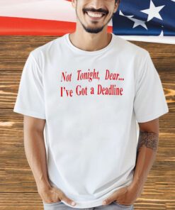 Not tonight dear I’ve got a deadline T-shirt