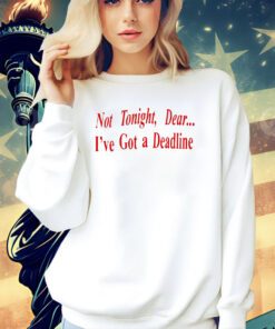 Not tonight dear I’ve got a deadline T-shirt