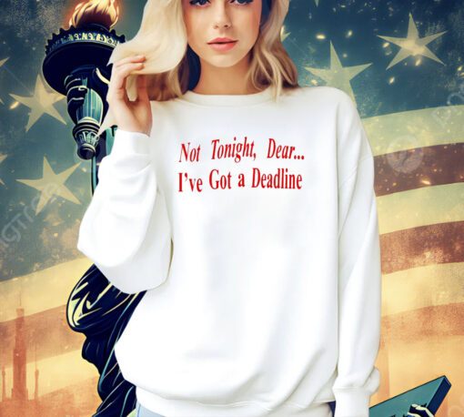 Not tonight dear I’ve got a deadline T-shirt