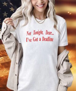 Not tonight dear I’ve got a deadline T-shirt