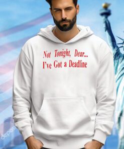 Not tonight dear I’ve got a deadline T-shirt