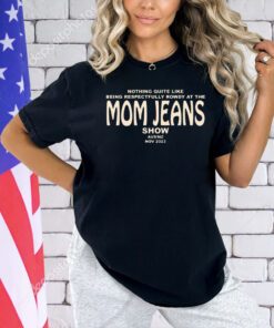 Nothing quite like being respectfully rowdy at the mom jeans show t-shirt