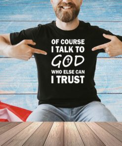 Of course I talk to God who else can I trust T-shirt