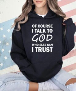 Of course I talk to God who else can I trust T-shirt