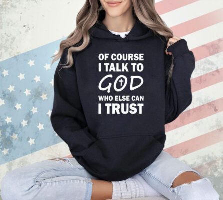 Of course I talk to God who else can I trust T-shirt