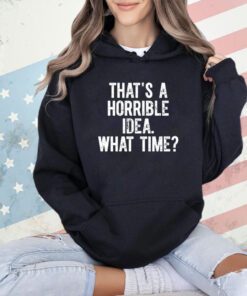 Official that’s a horrible idea what time T-shirt