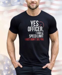 Official yes officer I saw the speed limit I just didn’t see you shirt