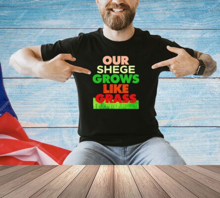 Our shege grows like grass T-shirt