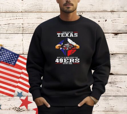 San Francisco 49ers I may live in Texas but I’ll always have the 49ers in my DNA shirt