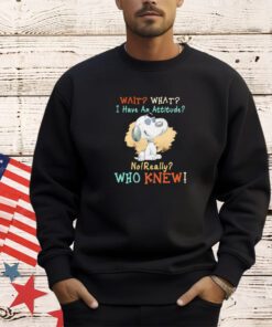 Snoopy wait what I have an attitude no really who knew shirt