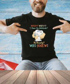Snoopy wait what I have an attitude no really who knew shirt