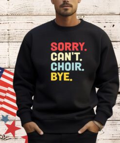 Sorry can’t choir bye shirt