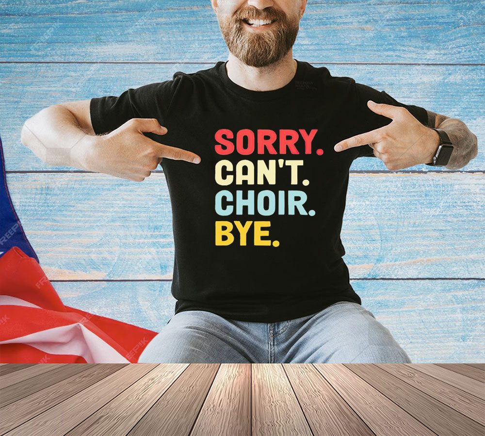 Sorry can’t choir bye shirt