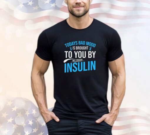 Today bad mood is brought to you by not enough insulin shirt