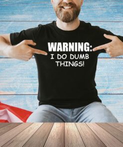 Warning I do dumb things T-shirt