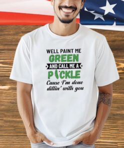 Well paint me green and call me a pickle cause I’m done dillin’ with you T-shirt irt
