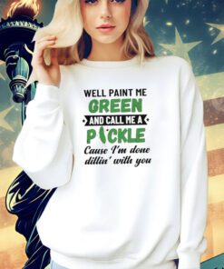 Well paint me green and call me a pickle cause I’m done dillin’ with you T-shirt