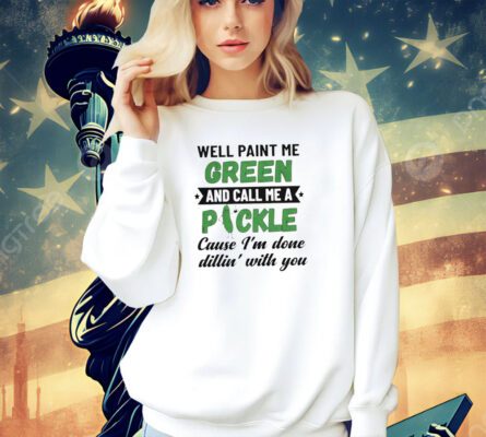Well paint me green and call me a pickle cause I’m done dillin’ with you T-shirt