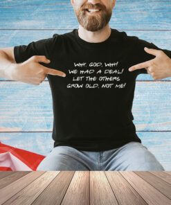 Why God why we had a deal let the others grow old not me T-shirt