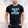 You act like a bitch shirt