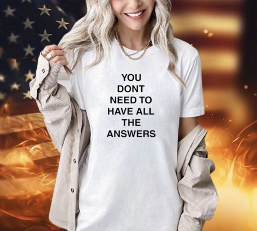 You don’t need to have all the answers T-shirt
