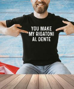 You make my rigatoni al dente T-shirt
