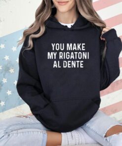 You make my rigatoni al dente T-shirt