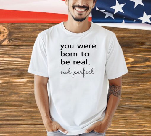 You were born to be real not perfect T-shirt