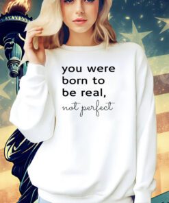 You were born to be real not perfect T-shirt