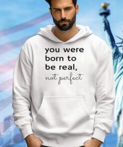 You were born to be real not perfect T-shirt