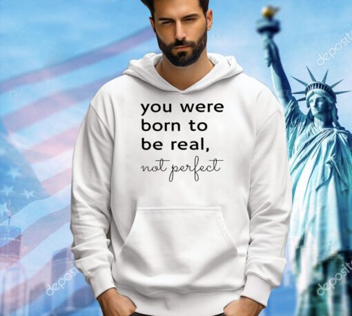 You were born to be real not perfect T-shirt