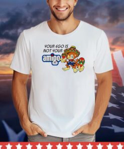 Your ego is not your Amigo cartoon T-shirt