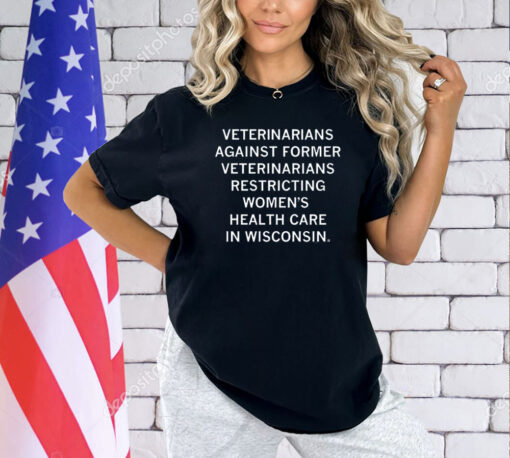 Veterinarians Against Former Veterinarians Restricting Women's Health Care In Wisconsin t-Shirt