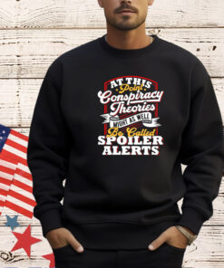 At this point conspiracy theories might as well be called spoiler alerts shirt