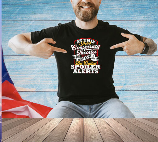 At this point conspiracy theories might as well be called spoiler alerts shirt