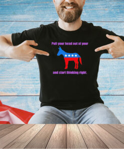 Democratic your head out of your and start thinking right T-shirt
