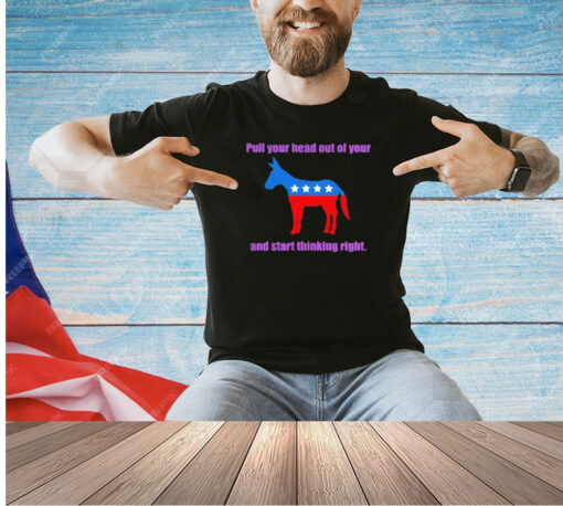 Democratic your head out of your and start thinking right T-shirt