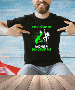 Fish fear me women devorce me T-shirt