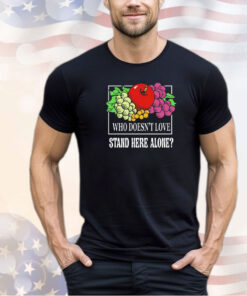 Fruit who doesn’t love stand here alone shirt