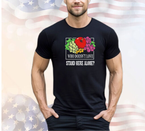 Fruit who doesn’t love stand here alone shirt