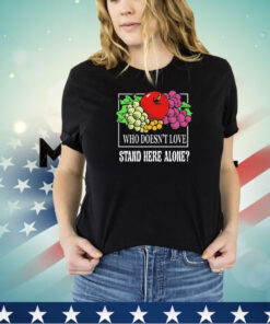 Fruit who doesn’t love stand here alone shirt