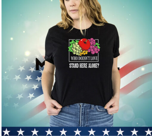 Fruit who doesn’t love stand here alone shirt