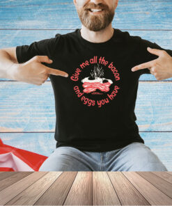 Give me all the bacon and eggs you have T-shirt