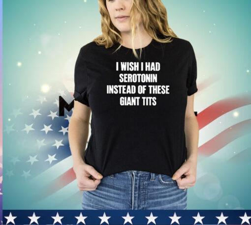 I Wish I Had Serotonin Instead Of These Giant Tits T-Shirt