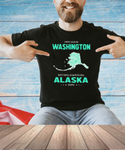 I may live in Washington but I will always call Alaska home T-shirt