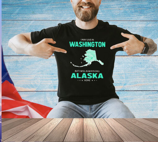 I may live in Washington but I will always call Alaska home T-shirt