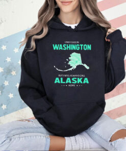 I may live in Washington but I will always call Alaska home T-shirt